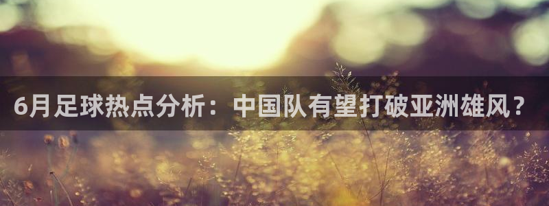 6月足球热点分析：中国队有望打破亚洲雄风？