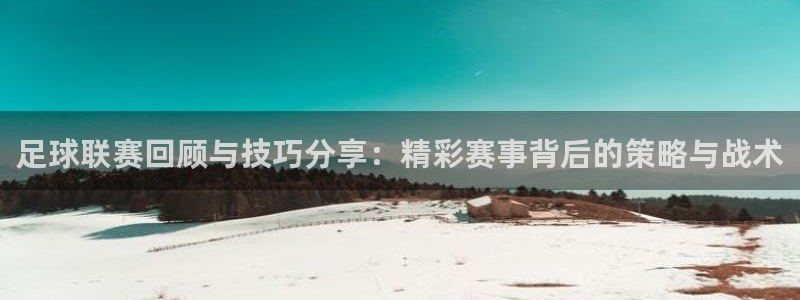 足球联赛回顾与技巧分享：精彩赛事背后的策略与战术