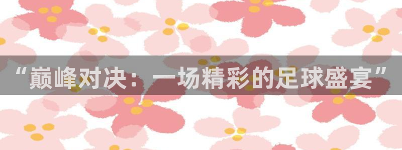  “巅峰对决：一场精彩的足球盛宴”