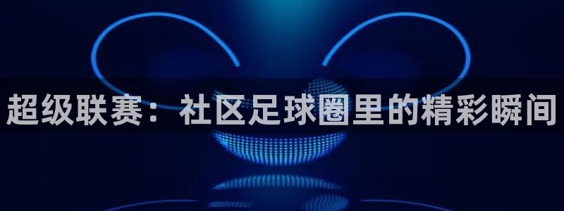  超级联赛：社区足球圈里的精彩瞬间